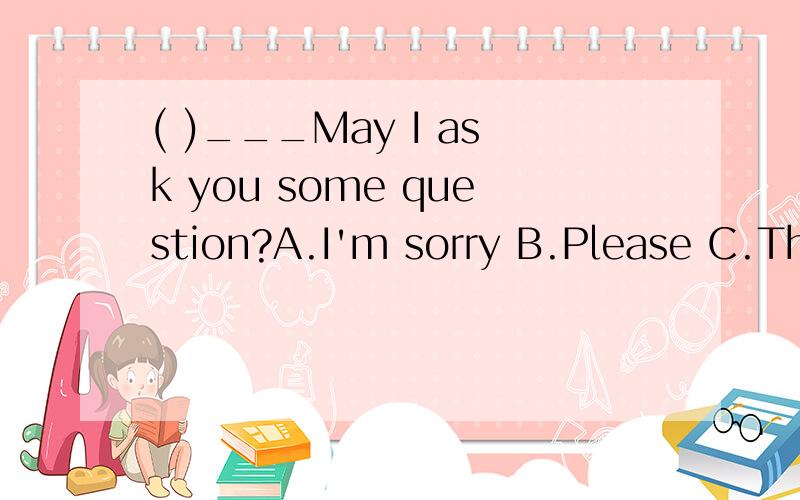 ( )___May I ask you some question?A.I'm sorry B.Please C.Thank for D.Excuse me