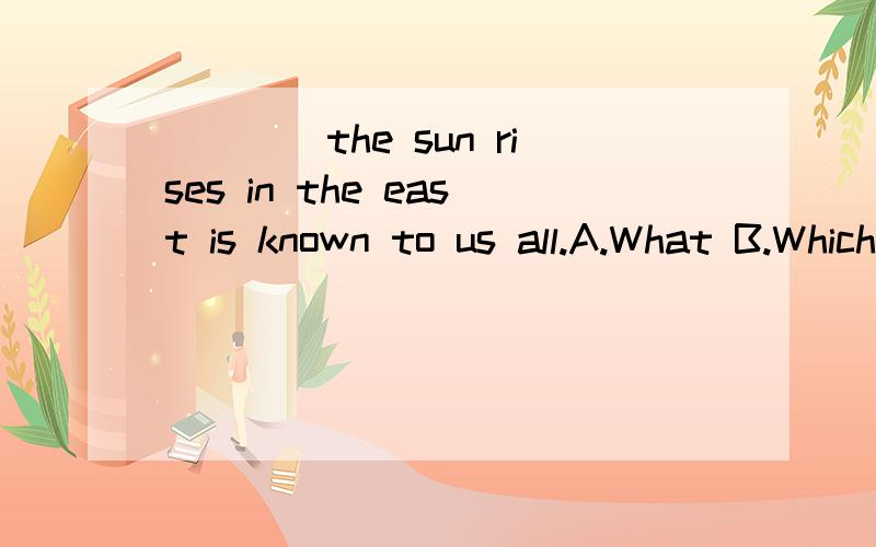 ____the sun rises in the east is known to us all.A.What B.Which C.That D.why