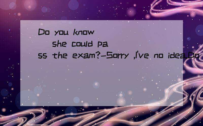 Do you know ___ she could pass the exam?-Sorry ,I've no idea.Do you know ___ she could pass the exam?-Sorry ,I've no idea.A if B how