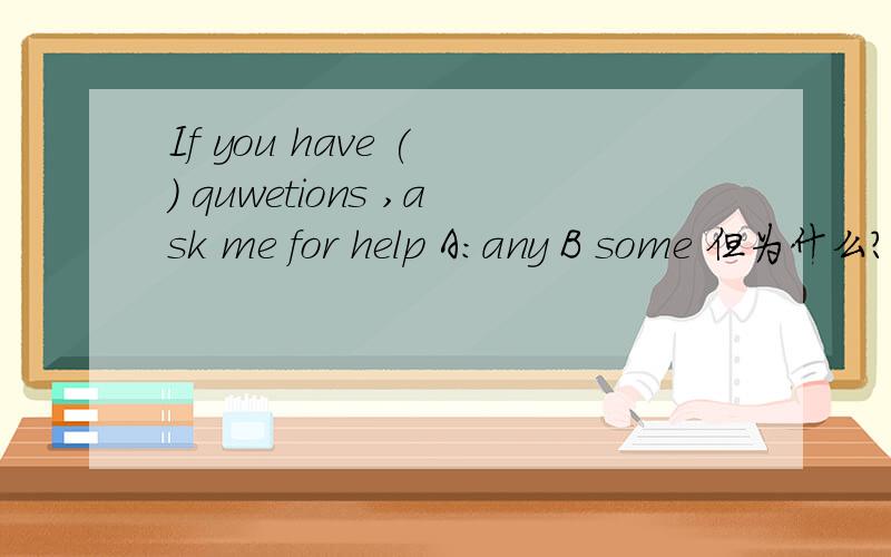 If you have ( ) quwetions ,ask me for help A:any B some 但为什么?