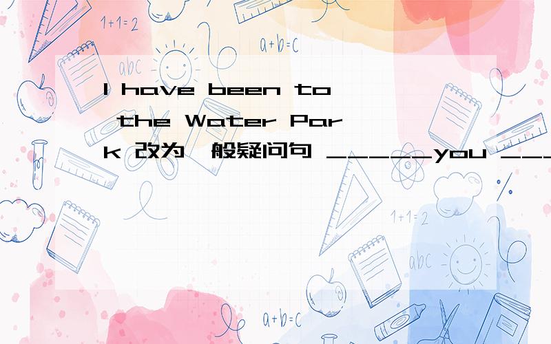I have been to the Water Park 改为一般疑问句 _____you ____to the Water Park?John hasn`t been to the space museum 改为同义句John____been to the space museumTom has some problems finding noodles and dumplings 改为否定句Tom ___have ____