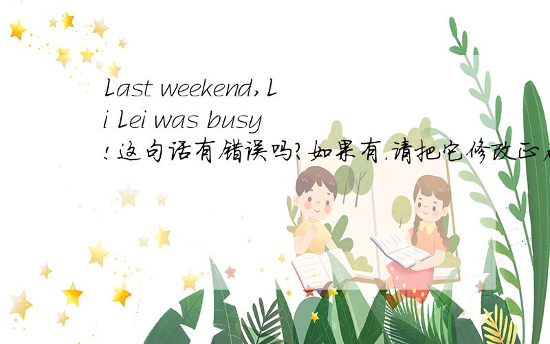 Last weekend,Li Lei was busy!这句话有错误吗?如果有.请把它修改正确,但意思不变.