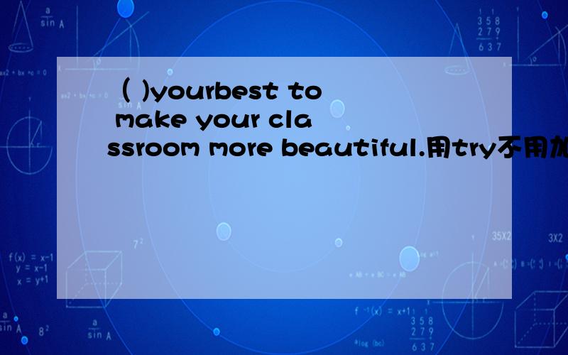 （ )yourbest to make your classroom more beautiful.用try不用加ing什么的吗