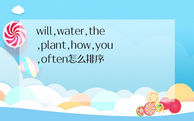 will,water,the,plant,how,you,often怎么排序