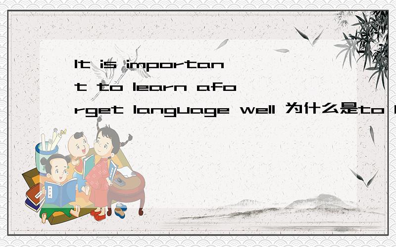 It is important to learn aforget language well 为什么是to leann 而不是learning?is后面的动词不是加ing的吗,为什么在这里加了to learn