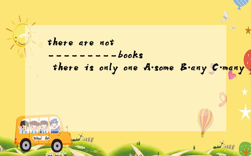 there are not ---------books there is only one A.some B.any C.many D.much--------选择填空急