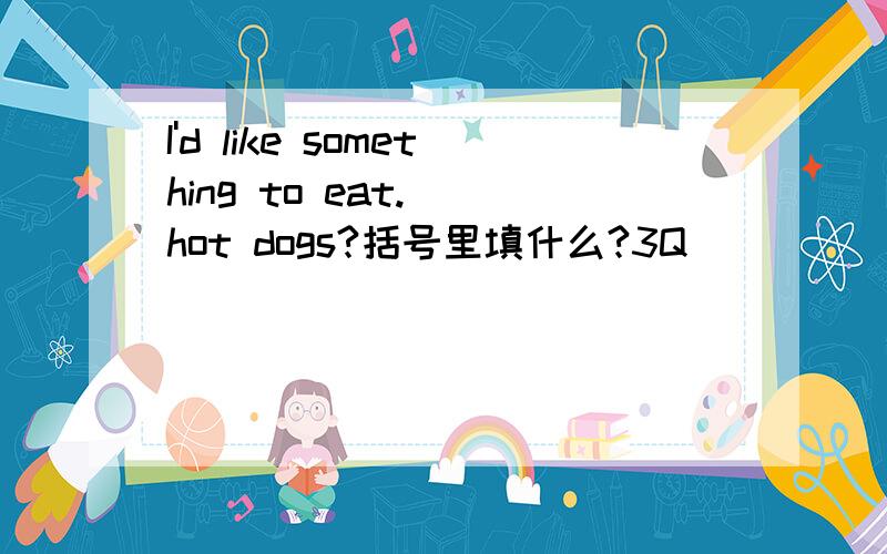 I'd like something to eat.()hot dogs?括号里填什么?3Q
