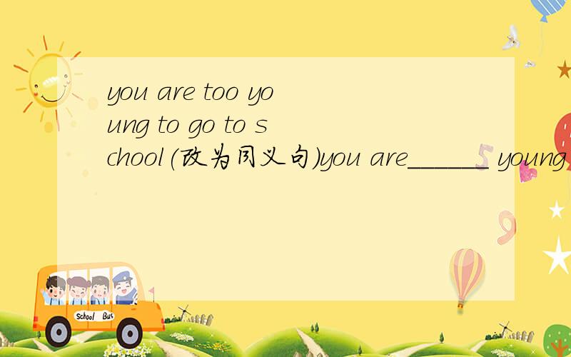 you are too young to go to school(改为同义句）you are______ young that you _____go to school