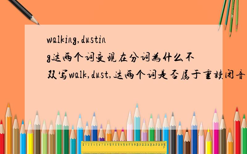 walking,dusting这两个词变现在分词为什么不双写walk,dust,这两个词是否属于重读闭音节,如果不是,为什么不是?如果是,为什么变现在分词时不用双写?究竟双写的规则怎么理解才全面适用?