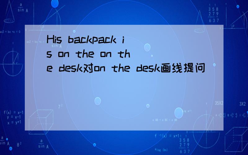 His backpack is on the on the desk对on the desk画线提问