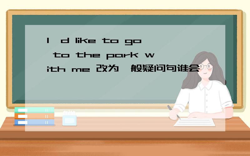 l'd like to go to the park with me 改为一般疑问句谁会