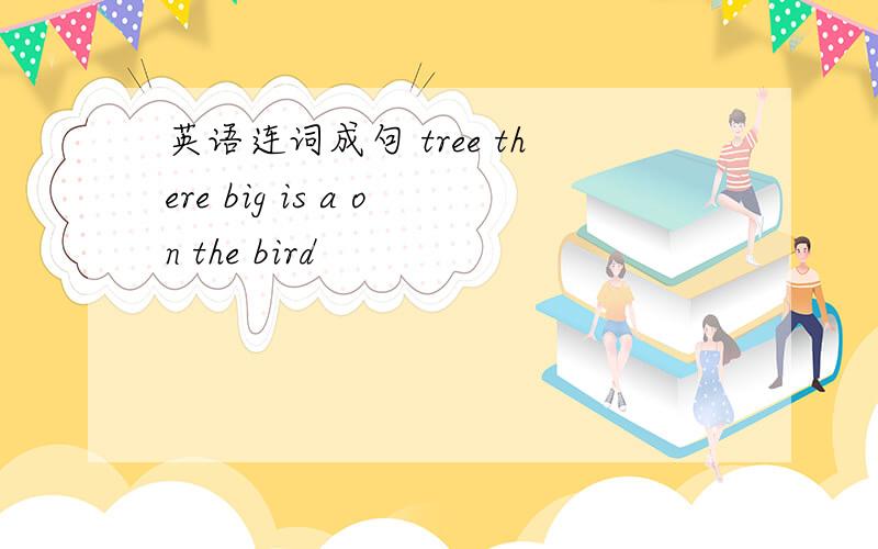 英语连词成句 tree there big is a on the bird