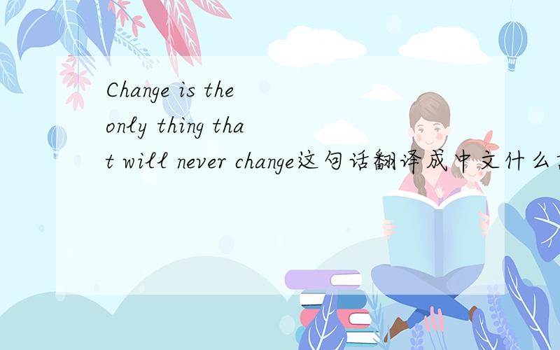 Change is the only thing that will never change这句话翻译成中文什么意思