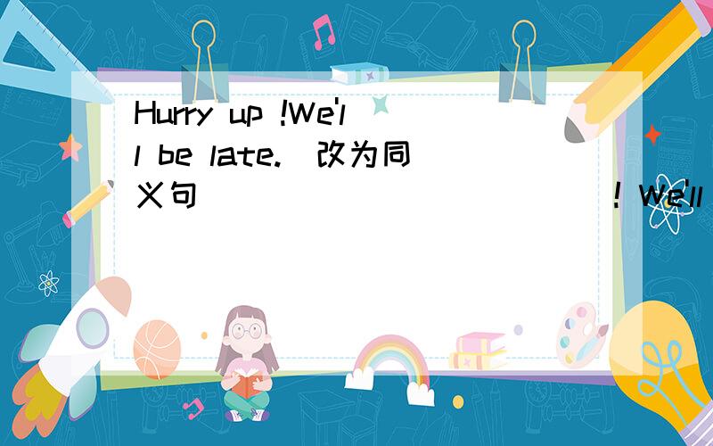 Hurry up !We'll be late.(改为同义句) _____ _____ ! We'll be late.