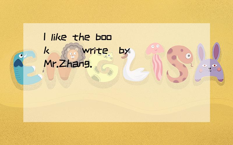 I like the book _ (write)by Mr.Zhang.