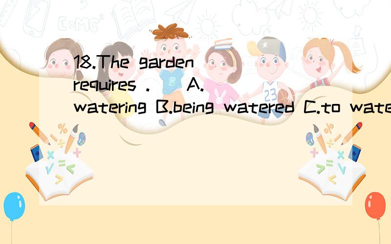 18.The garden requires .　　A.watering B.being watered C.to water D.having watered