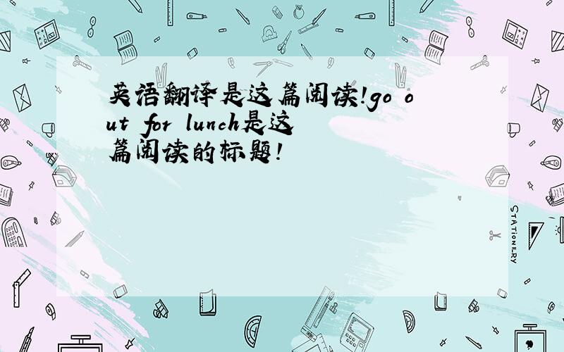 英语翻译是这篇阅读!go out for lunch是这篇阅读的标题!