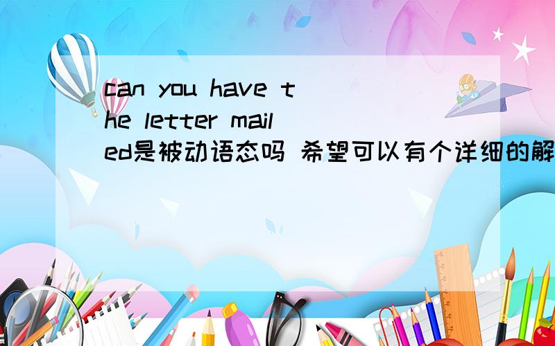 can you have the letter mailed是被动语态吗 希望可以有个详细的解释