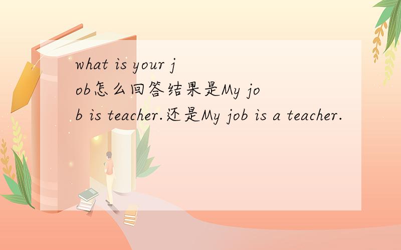 what is your job怎么回答结果是My job is teacher.还是My job is a teacher.
