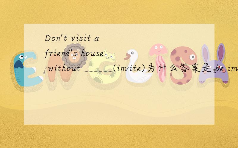 Don't visit a friend's house without ______(invite)为什么答案是 be invited 不是 invitation