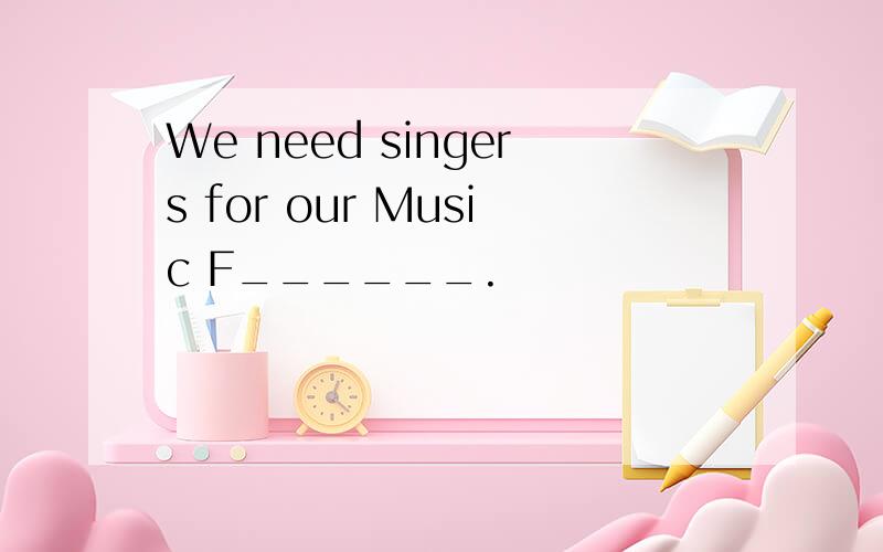 We need singers for our Music F______.