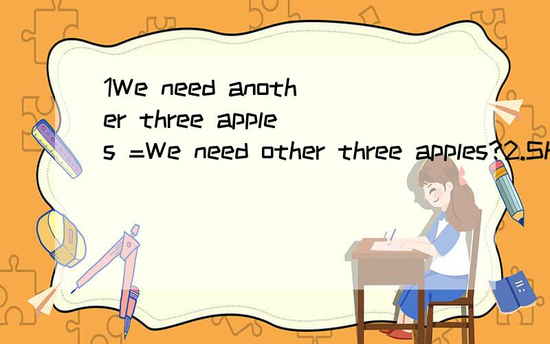 1We need another three apples =We need other three apples?2.She did not think she had( )more pears( ) Rose.A.too,as B.so,as C.many,than D.much,than3.--Bill,is the pink bag Ann,---No,it ( ) be hers.Here is blue.A.might B.must C.can,t D.mustn,t 4.==Cou