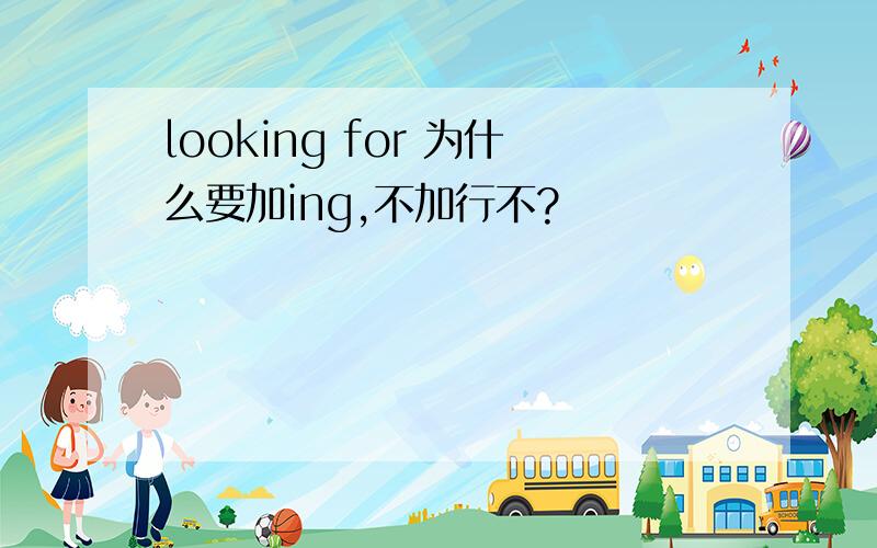 looking for 为什么要加ing,不加行不?