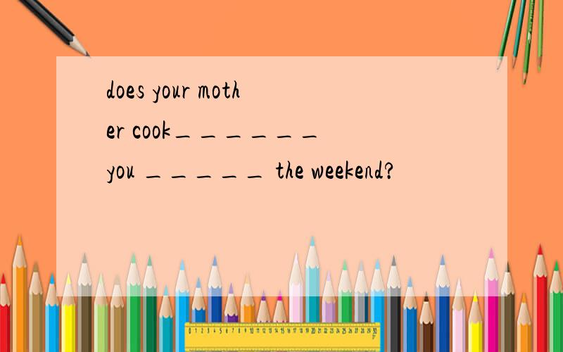 does your mother cook______ you _____ the weekend?