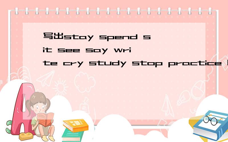 写出stay spend sit see say write cry study stop practice 的单三式 现在分词 过去式