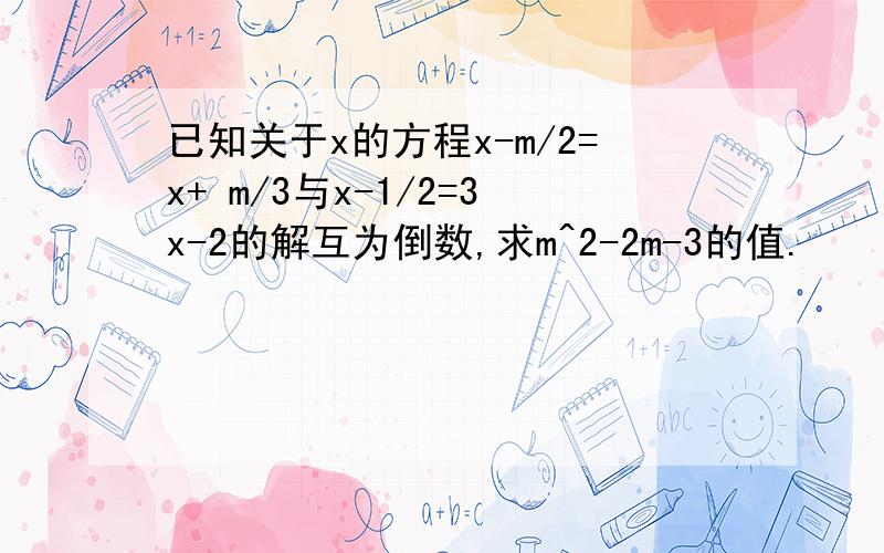 已知关于x的方程x-m/2=x+ m/3与x-1/2=3x-2的解互为倒数,求m^2-2m-3的值.