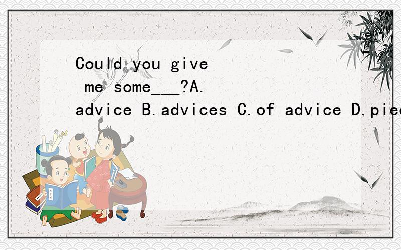 Could you give me some___?A.advice B.advices C.of advice D.piece of adviceWhy?