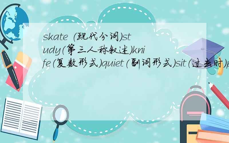 skate （现代分词）study（第三人称叙述）knife（复数形式）quiet(副词形式）sit（过去时）past（同音词）