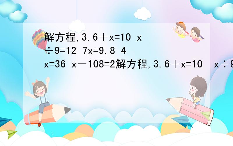 解方程,3.6＋x=10 x÷9=12 7x=9.8 4x=36 x－108=2解方程,3.6＋x=10  x÷9=12   7x=9.8     4x=36   x－108=27   x÷13=650,这6道帮我解解答