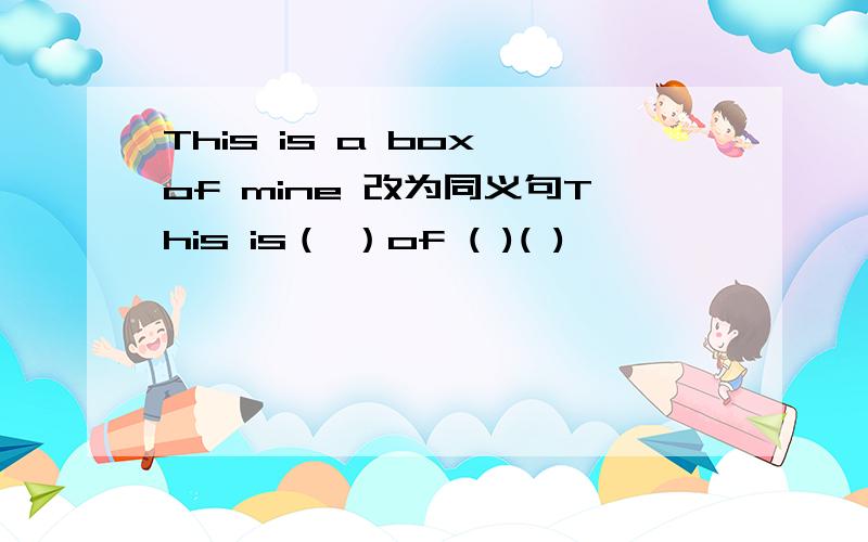 This is a box of mine 改为同义句This is（ ）of ( )( )