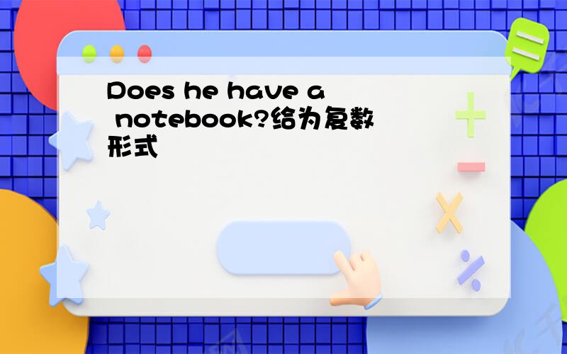 Does he have a notebook?给为复数形式
