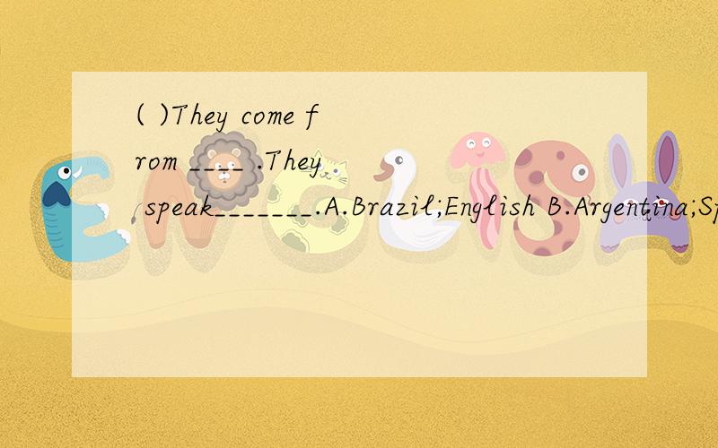 ( )They come from ____ .They speak_______.A.Brazil;English B.Argentina;Spanish C.France;Portuguese D.Canada;Japanese