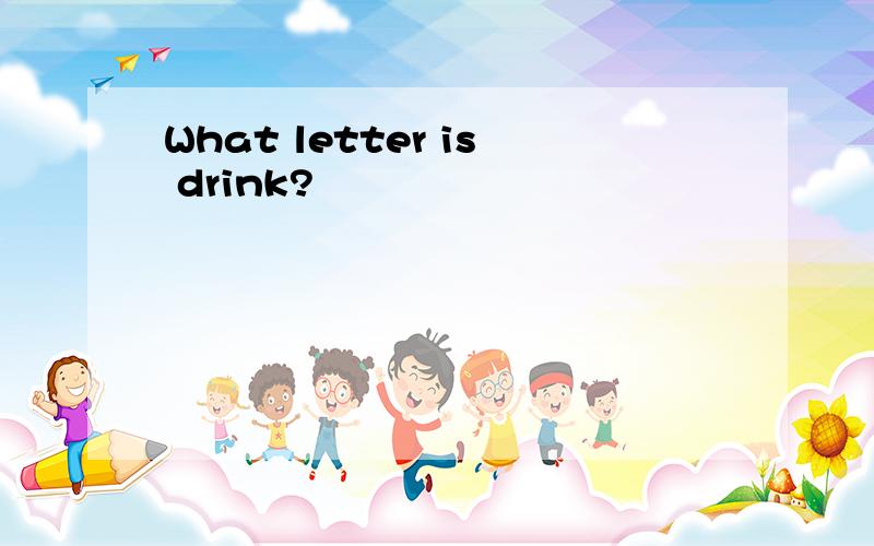 What letter is drink?