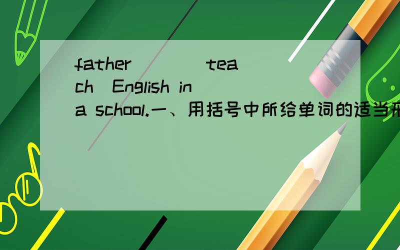 father ( )(teach)English in a school.一、用括号中所给单词的适当形式填空1、My father ( )(teach)English in a school.2、What do they do?They are( )(act)3、This is my( )(father)brother,my uncle.4、I want ( )(visit)Beijing one day.二