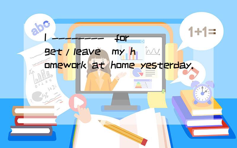 I --------（forget/leave)my homework at home yesterday.