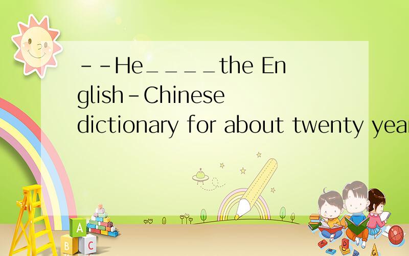 --He____the English-Chinese dictionary for about twenty years ,but it is still new--He____the English-Chinese dictionary for about twenty years ,but it is still new A.has bought B.has borrowed C.has had为什么选C不选A.==感觉差不多啊.说说