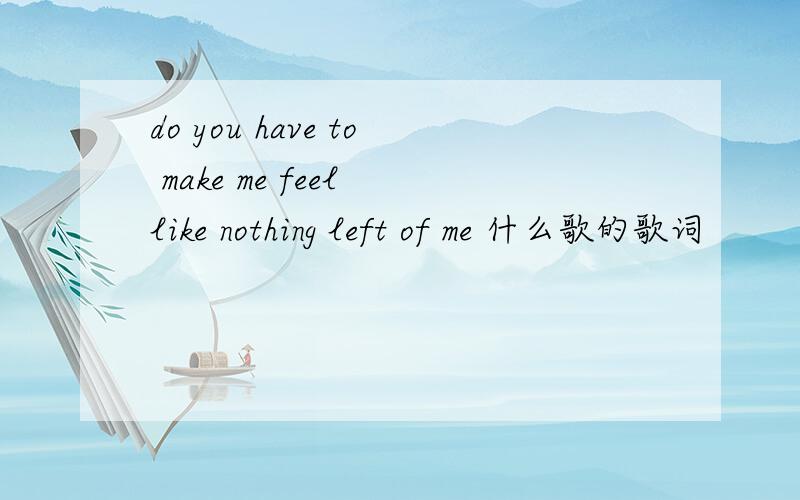 do you have to make me feel like nothing left of me 什么歌的歌词
