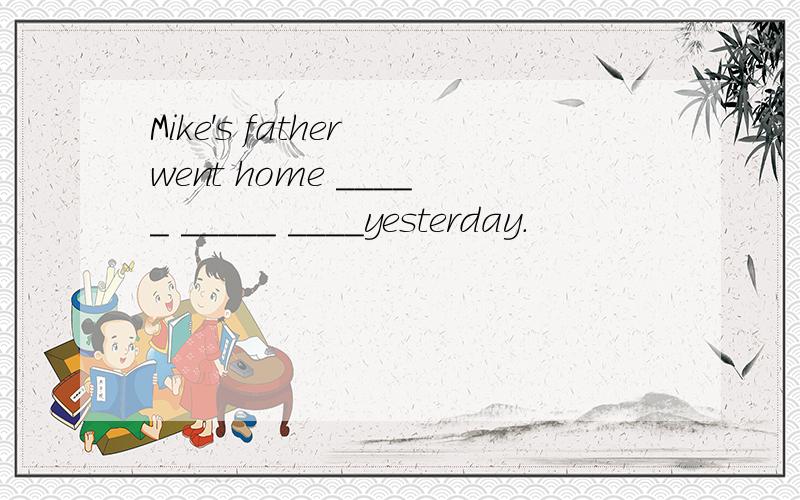 Mike's father went home _____ _____ ____yesterday.