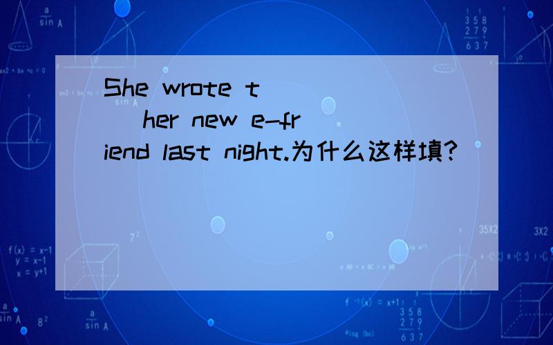 She wrote t____ her new e-friend last night.为什么这样填?