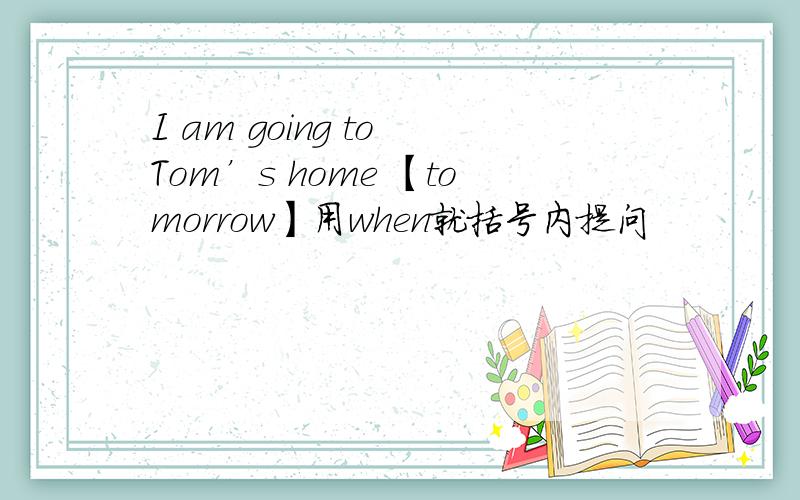 I am going to Tom’s home 【tomorrow】用when就括号内提问