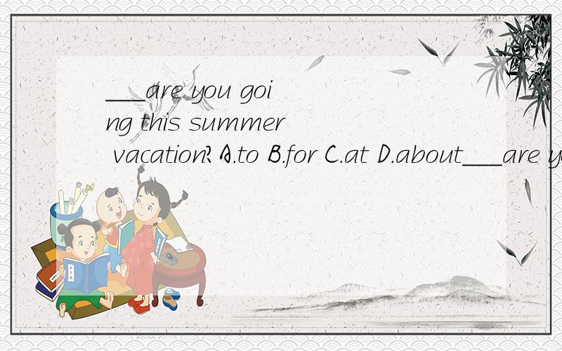 ___are you going this summer vacation?A.to B.for C.at D.about___are you going this summer vacation?这个题目的回答是 To the beach. A.to B.for C.at D.about