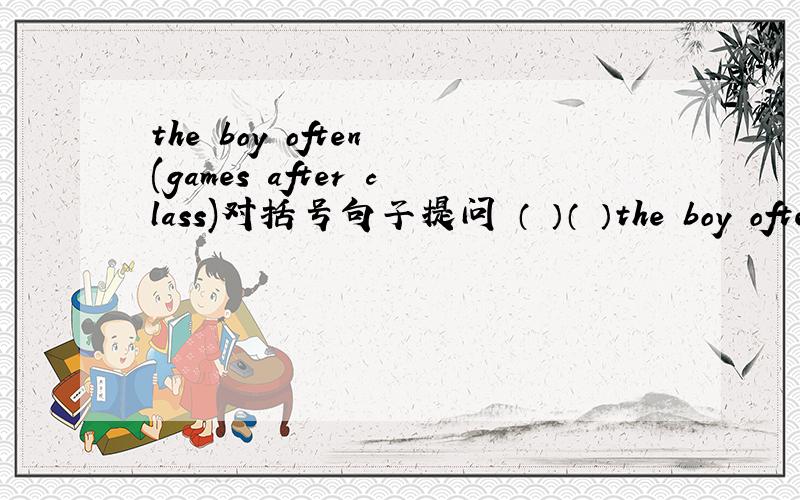 the boy often (games after class)对括号句子提问 （ ）（ ）the boy often（ ）after class?
