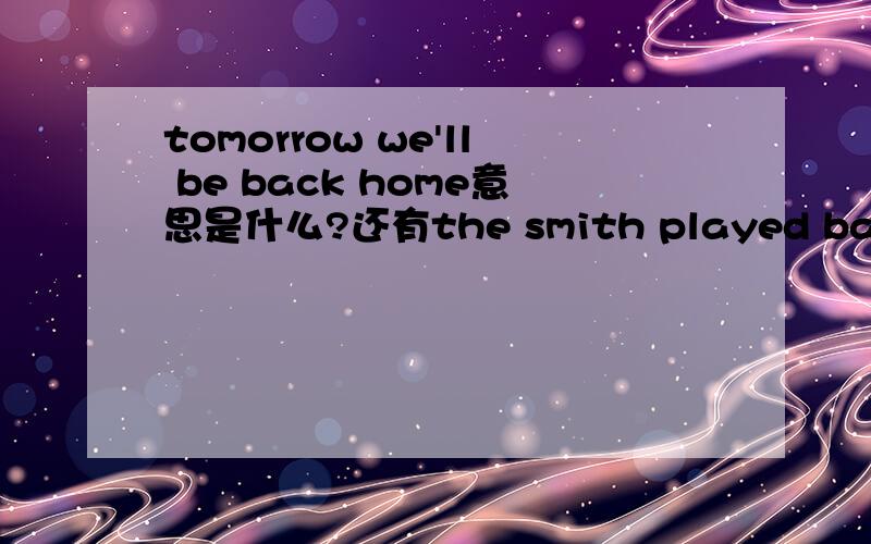 tomorrow we'll be back home意思是什么?还有the smith played basketball in the gym意思是