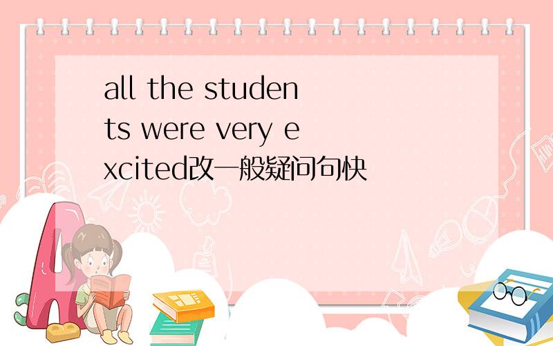 all the students were very excited改一般疑问句快