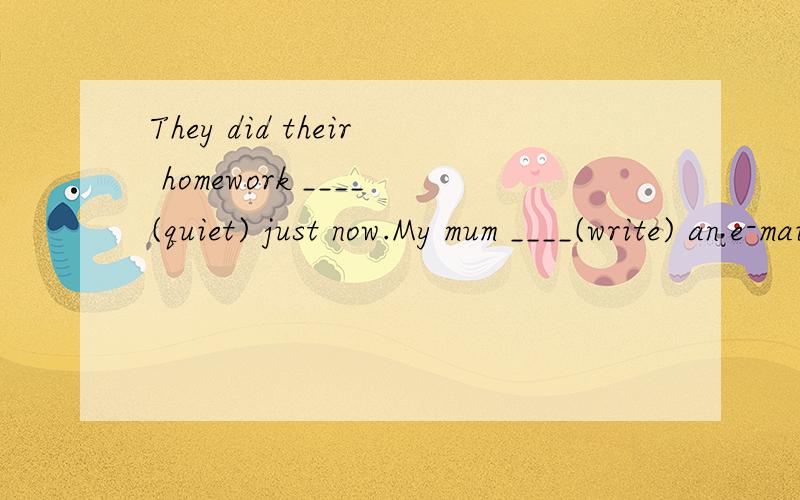 They did their homework ____(quiet) just now.My mum ____(write) an e-mail when I came homeyesterday.