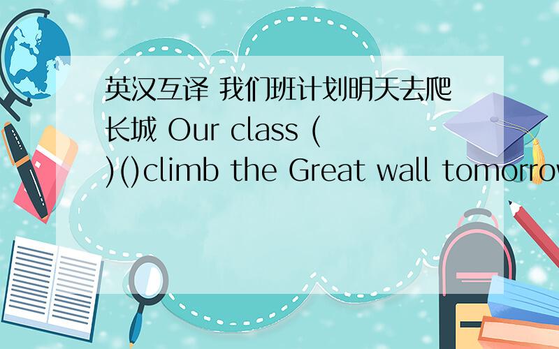 英汉互译 我们班计划明天去爬长城 Our class ()()climb the Great wall tomorrow